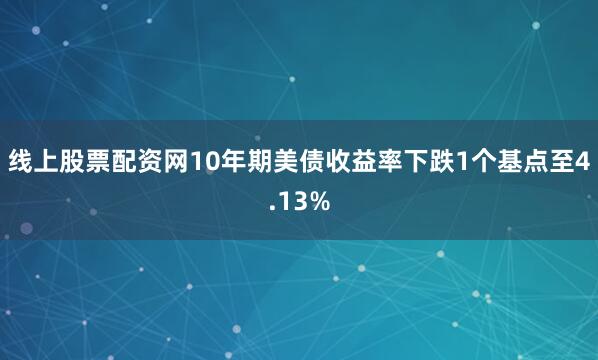 线上股票配资网10年期美债收益率下跌1个基点至4.13%