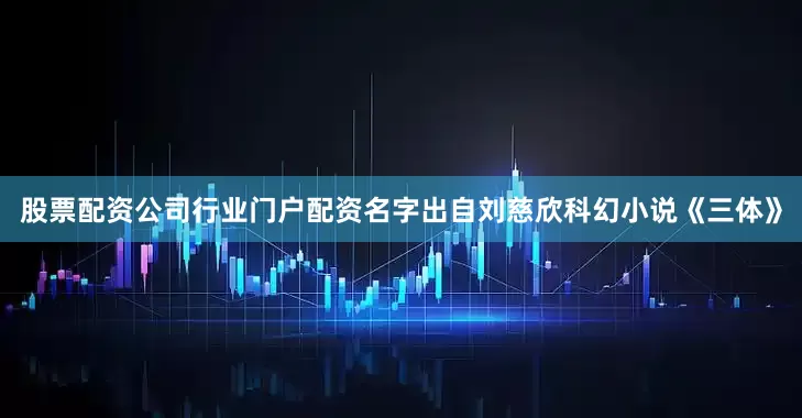 股票配资公司行业门户配资名字出自刘慈欣科幻小说《三体》