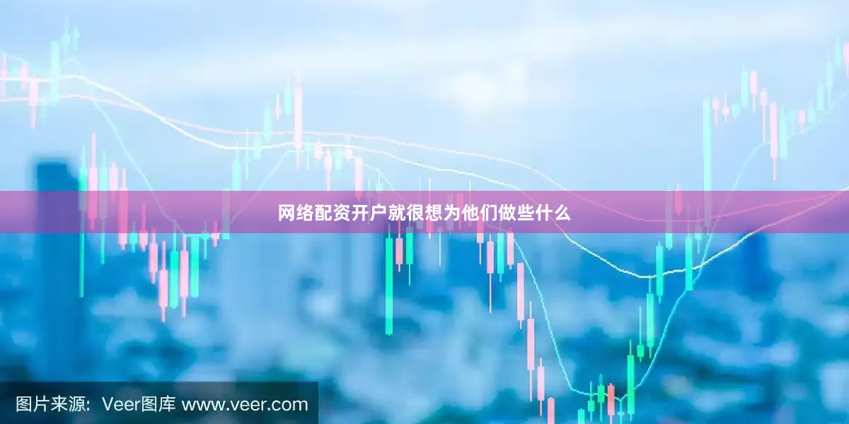 网络配资开户就很想为他们做些什么