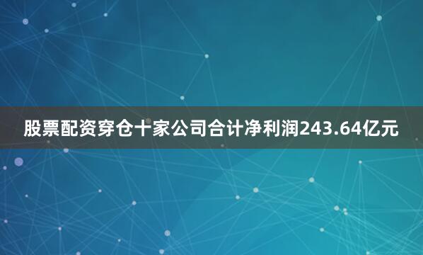 股票配资穿仓十家公司合计净利润243.64亿元
