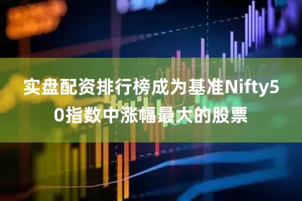 实盘配资排行榜成为基准Nifty50指数中涨幅最大的股票