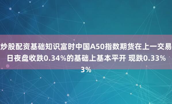 炒股配资基础知识富时中国A50指数期货在上一交易日夜盘收跌0.34%的基础上基本平开 现跌0.33%