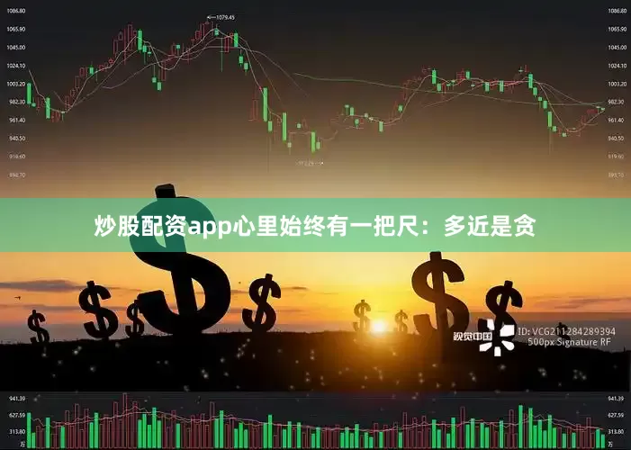 炒股配资app心里始终有一把尺：多近是贪