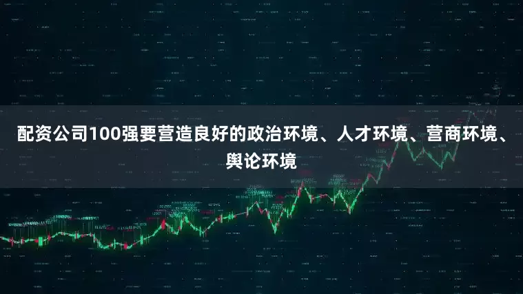 配资公司100强要营造良好的政治环境、人才环境、营商环境、舆论环境