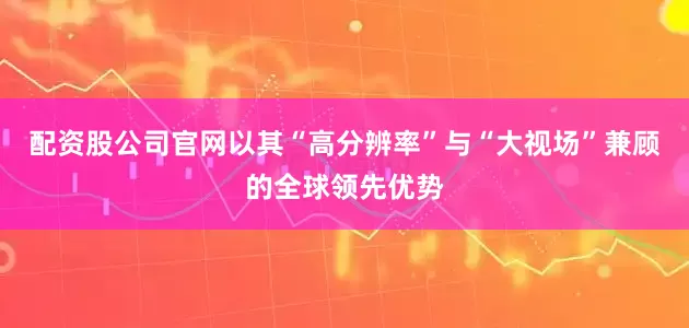 配资股公司官网以其“高分辨率”与“大视场”兼顾的全球领先优势