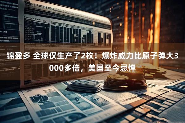 锦盈多 全球仅生产了2枚！爆炸威力比原子弹大3000多倍，美国至今忌惮