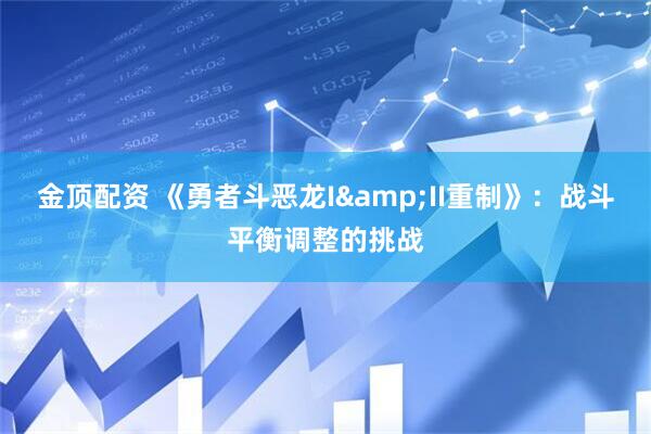 金顶配资 《勇者斗恶龙I&II重制》：战斗平衡调整的挑战