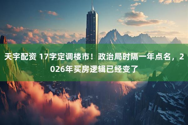 天宇配资 17字定调楼市！政治局时隔一年点名，2026年买房逻辑已经变了