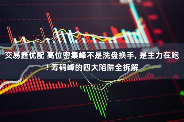 交易鑫优配 高位密集峰不是洗盘换手, 是主力在跑! 筹码峰的四大陷阱全拆解