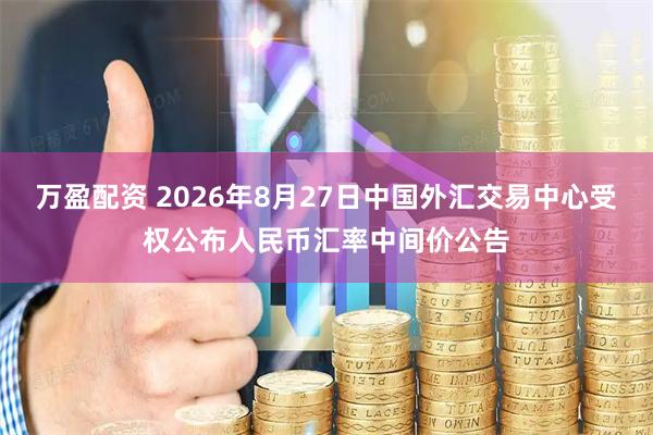万盈配资 2026年8月27日中国外汇交易中心受权公布人民币汇率中间价公告