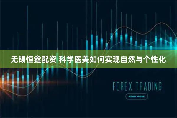 无锡恒鑫配资 科学医美如何实现自然与个性化