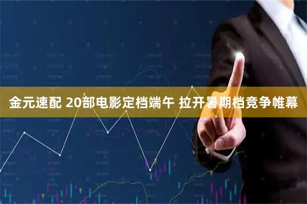 金元速配 20部电影定档端午 拉开暑期档竞争帷幕